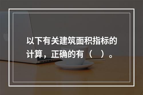 以下有关建筑面积指标的计算，正确的有（　）。