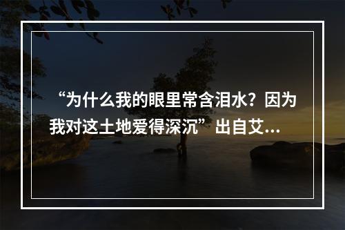 “为什么我的眼里常含泪水？因为我对这土地爱得深沉”出自艾青的