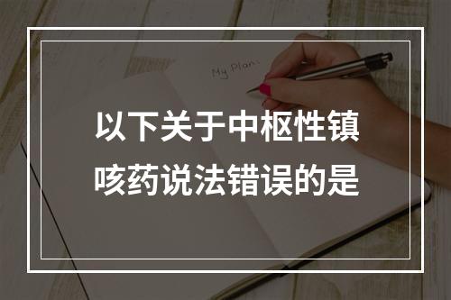 以下关于中枢性镇咳药说法错误的是