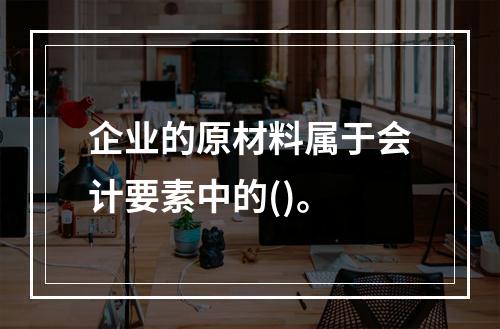 企业的原材料属于会计要素中的()。