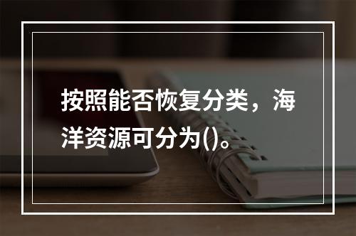 按照能否恢复分类，海洋资源可分为()。