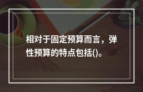 相对于固定预算而言，弹性预算的特点包括()。