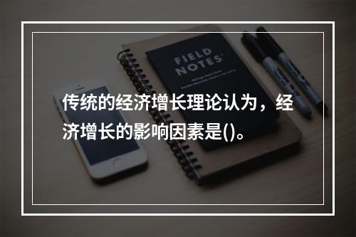 传统的经济增长理论认为，经济增长的影响因素是()。