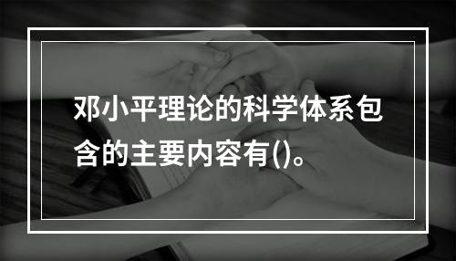 邓小平理论的科学体系包含的主要内容有()。