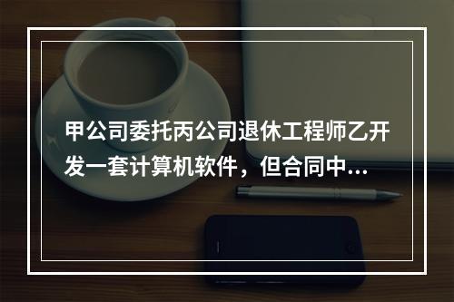 甲公司委托丙公司退休工程师乙开发一套计算机软件，但合同中没有