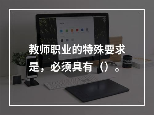 教师职业的特殊要求是，必须具有（）。