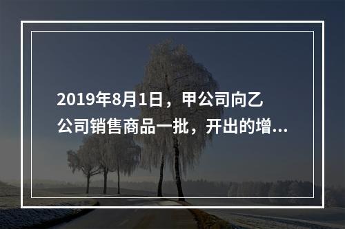 2019年8月1日，甲公司向乙公司销售商品一批，开出的增值税