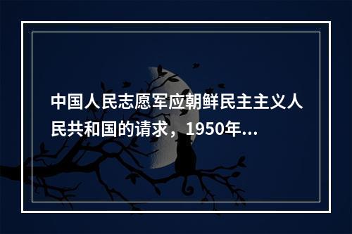 中国人民志愿军应朝鲜民主主义人民共和国的请求，1950年10