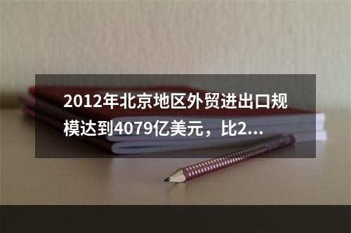 2012年北京地区外贸进出口规模达到4079亿美元，比201