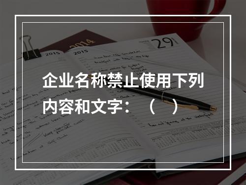 企业名称禁止使用下列内容和文字：（　）