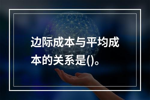 边际成本与平均成本的关系是()。