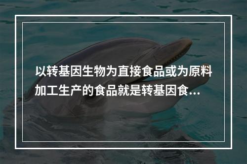 以转基因生物为直接食品或为原料加工生产的食品就是转基因食品。