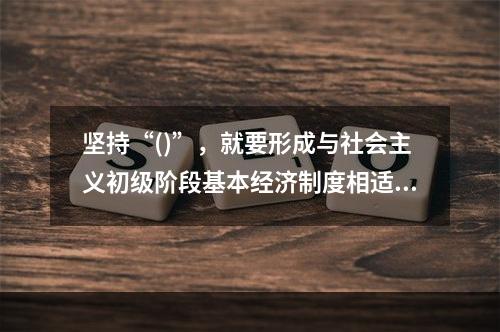 坚持“()”，就要形成与社会主义初级阶段基本经济制度相适应的