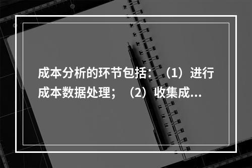 成本分析的环节包括：（1）进行成本数据处理；（2）收集成本信