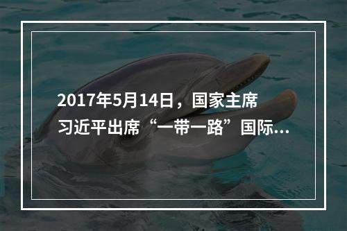 2017年5月14日，国家主席习近平出席“一带一路”国际合作