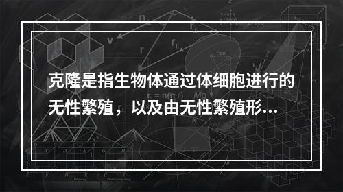 克隆是指生物体通过体细胞进行的无性繁殖，以及由无性繁殖形成的