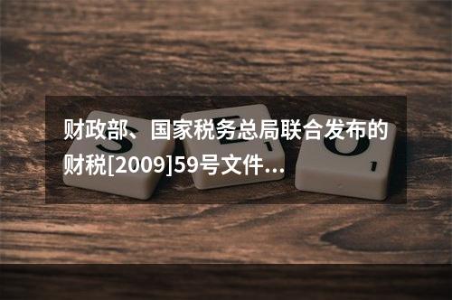 财政部、国家税务总局联合发布的财税[2009]59号文件和现