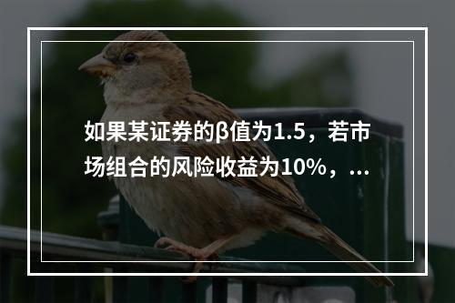 如果某证券的β值为1.5，若市场组合的风险收益为10%，则该