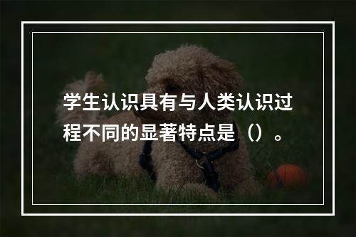 学生认识具有与人类认识过程不同的显著特点是（）。