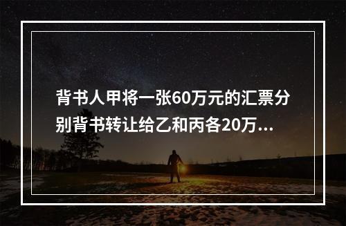 背书人甲将一张60万元的汇票分别背书转让给乙和丙各20万元、