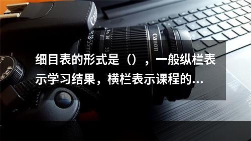 细目表的形式是（），一般纵栏表示学习结果，横栏表示课程的内容