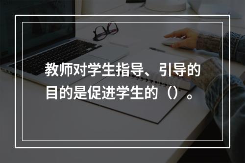 教师对学生指导、引导的目的是促进学生的（）。