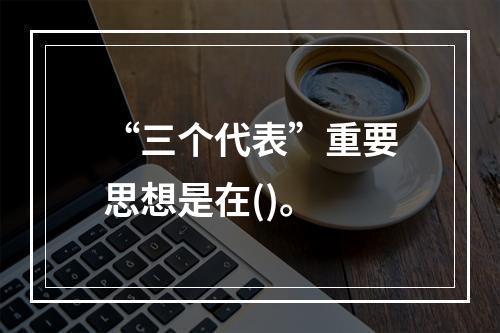 “三个代表”重要思想是在()。