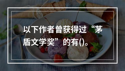 以下作者曾获得过“茅盾文学奖”的有()。