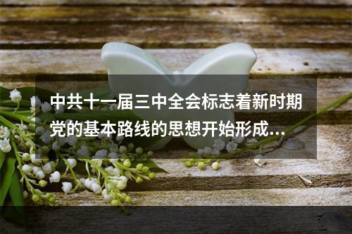 中共十一届三中全会标志着新时期党的基本路线的思想开始形成，主