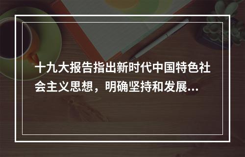 十九大报告指出新时代中国特色社会主义思想，明确坚持和发展中国