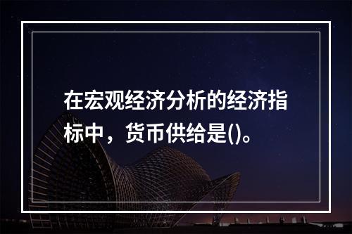 在宏观经济分析的经济指标中，货币供给是()。