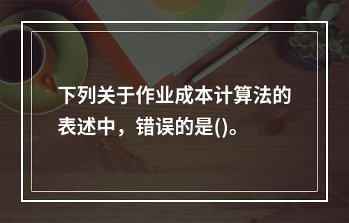 下列关于作业成本计算法的表述中，错误的是()。