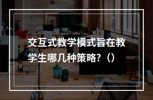 交互式教学模式旨在教学生哪几种策略?（）