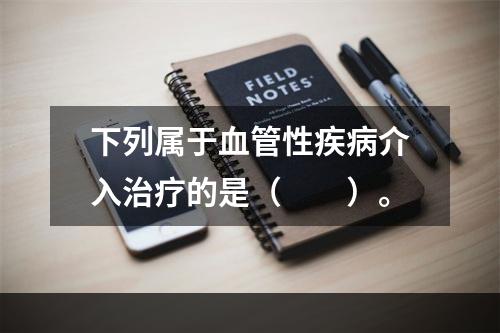 下列属于血管性疾病介入治疗的是（　　）。