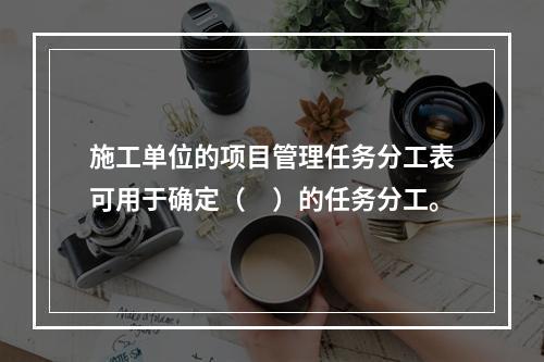 施工单位的项目管理任务分工表可用于确定（　）的任务分工。