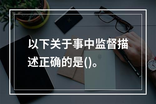 以下关于事中监督描述正确的是()。