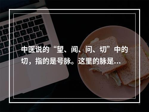 中医说的“望、闻、问、切”中的切，指的是号脉。这里的脉是指(