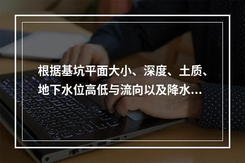 根据基坑平面大小、深度、土质、地下水位高低与流向以及降水深度