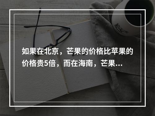 如果在北京，芒果的价格比苹果的价格贵5倍，而在海南，芒果的价