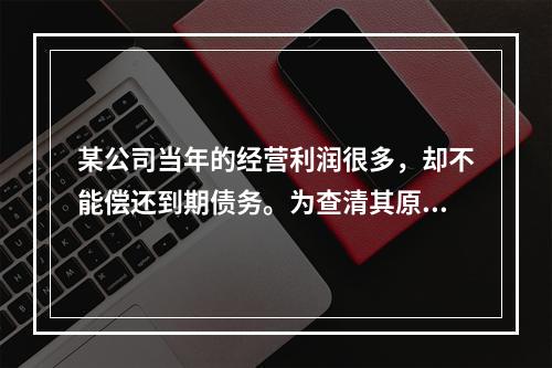 某公司当年的经营利润很多，却不能偿还到期债务。为查清其原因，