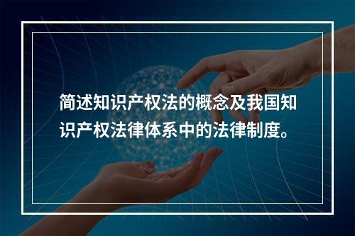 简述知识产权法的概念及我国知识产权法律体系中的法律制度。