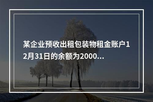 某企业预收出租包装物租金账户12月31日的余额为200000