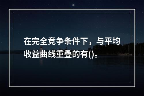 在完全竞争条件下，与平均收益曲线重叠的有()。