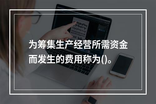 为筹集生产经营所需资金而发生的费用称为()。