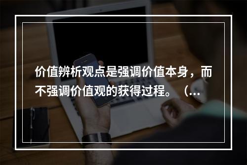 价值辨析观点是强调价值本身，而不强调价值观的获得过程。（）