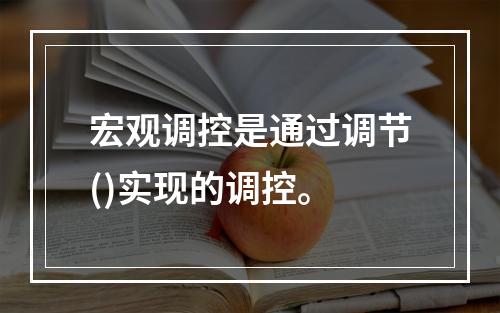 宏观调控是通过调节()实现的调控。