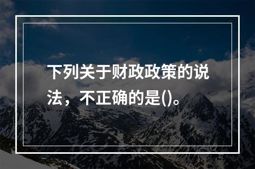 下列关于财政政策的说法，不正确的是()。