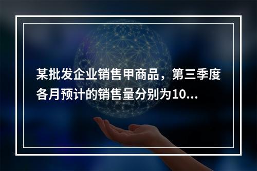 某批发企业销售甲商品，第三季度各月预计的销售量分别为1000