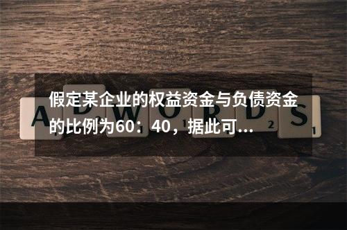 假定某企业的权益资金与负债资金的比例为60：40，据此可断定