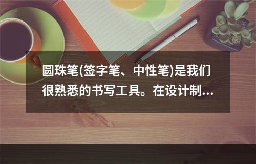 圆珠笔(签字笔、中性笔)是我们很熟悉的书写工具。在设计制造时